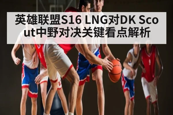 英雄联盟S16 LNG对DK Scout中野对决关键看点解析（WilliamHill.com）