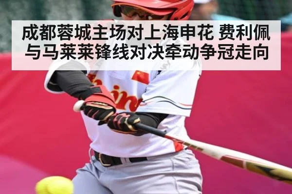 成都蓉城主场对上海申花 费利佩与马莱莱锋线对决牵动争冠走向
